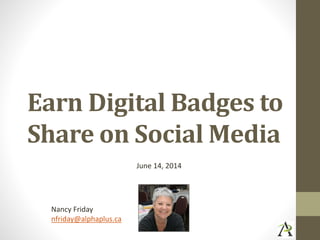 Earn Digital Badges to
Share on Social Media
June 14, 2014
Nancy Friday
nfriday@alphaplus.ca
 