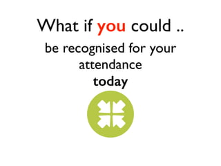What if you could .. 
be recognised for your 
attendance 
today 
 
