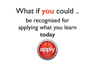 What if you could .. 
be recognised for 
applying what you learn 
today 
 