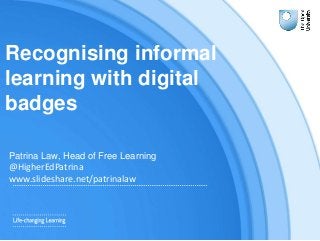 Recognising informal
learning with digital
badges
Patrina Law, Head of Free Learning
@HigherEdPatrina
www.slideshare.net/p...