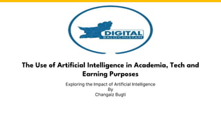 The Use of Artificial Intelligence in Academia, Tech and
Earning Purposes
Exploring the Impact of Artificial Intelligence
By
Changaiz Bugti
 