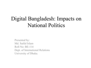 Digital Bangladesh: Impacts on
National Politics
Presented by:
Md. Saiful Islam
Roll No: BE-114
Dept. of International Relations
University of Dhaka.
 
