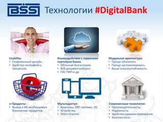 Usability:
• Современный дизайн.
• Удобство интерфейса,
процессов.
e-Продукты:
• Вывод в ИБ необходимых
банковских продуктов.
Взаимодействие с сервисами
партнёров банка:
• Облачная бухгалтерия.
• B2B документооборот.
• ГИС ГМП и др.
Мультидоступ:
• Браузеры, ERP-системы, ОС.
• Устройства.
• Omni-Channel.
Модульная архитектура:
• Проще обновлять.
• Проще кастомизировать.
• Выше отказоустойчивость.
Современные технологии:
• Производительность.
• Надёжность.
• Удобство администрирования.
• Безопасность.
Технологии #DigitalBank
 
