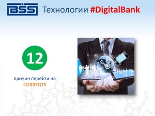 Технологии #DigitalBank
причин перейти на
CORREQTS
12
 