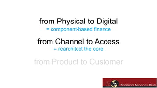 from Physical to Digital 
= component-based finance 
from Channel to Access 
= rearchitect the core 
from Product to Customer 
 