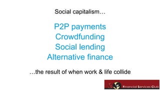 Social capitalism… 
P2P payments 
Crowdfunding 
Social lending 
Alternative finance 
…the result of when work & life collide 
 