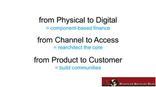 from Physical to Digital 
= component-based finance 
from Channel to Access 
= rearchitect the core 
from Product to Customer 
= build communities 
 