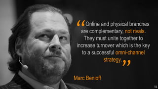 Online and physical branches
are complementary, not rivals.
They must unite together to
increase turnover which is the key
to a successful omni-channel
strategy..
“
”Marc Benioff
51
 