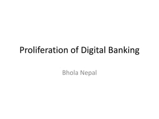 Proliferation of Digital Banking
Bhola Nepal
 