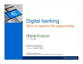 Digital banking
How to capture the opportunity
Singapore, May 31st, 2012
Conference Presentation
CONFIDENTIAL AND PROPRIETARY
Any use of this material without specific permission of McKinsey & Company is strictly prohibited
 