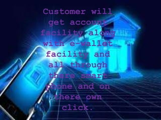 Customer will
get account
facility along
with e-wallet
facility and
all through
there smart
phone and on
there own
click.
 
