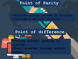 Point of Parity
Provide online access to account.
Provide e-wallet facility.
Point of difference
Online account opening to
closing.
Fund transfer through mobile
number.
 