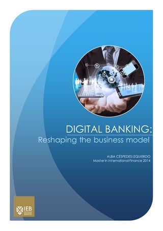 DIGITAL BANKING:
Reshaping the business model
ALBA CÉSPEDES IZQUIERDO
Master in International Finance 2014
 