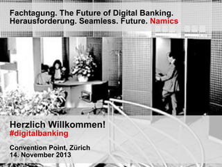 Fachtagung. The Future of Digital Banking.
Herausforderung. Seamless. Future. Namics.

Herzlich Willkommen!
#digitalbanking

Convention Point, Zürich
14. November 2013

 
