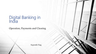 Digital Banking in
India
Operation, Payments and Clearing
Supratik Nag
 