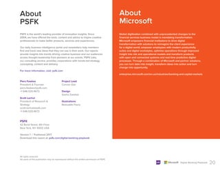About
Microsoft
20
Digital Banking Playbook
About
PSFK
PSFK is the world’s leading provider of innovation insights. Since
2004, we have offered the tools, content and advice to inspire creative
professionals to make better products, services and experiences.
Our daily business intelligence portal and newsletters help members
find and track new ideas that they can use in their work. Our reports
provide insights into trends driving creative business and our audiences
access thought leadership from pioneers at our events. PSFK Labs,
our consulting service, provides corporations with trends-led strategy,
concepting, content and delivery.
For more information, visit: psfk.com
Global digitization combined with unprecedented changes to the
financial services business model is mandating transformation.
Microsoft empowers financial institutions to drive digital
transformation with solutions to reimagine the client experience
for a digital world, empower employees with modern productivity
suites and digital workstyles, optimize operations through improved
insight into risk and operational models and transform products
with open and connected systems and real-time predictive digital
processes. Through a combination of Microsoft and partner solutions,
you can turn data into insight, transform ideas into action and turn
change into opportunity.
enterprise.microsoft.com/en-us/industries/banking-and-capital-markets
PSFK
42 Bond Street, 6th Floor
New York, NY 10012 USA
Version 1 | Published 2017
Download this report at: psfk.com/digital-banking-playbook
Piers Fawkes
President & Founder
piers.fawkes@psfk.com
+1 646.520.4672
Scott Lachut
President of Research &
Strategy
scott.lachut@psfk.com
+1 646.520.4672
Project Lead
Conner Dial
Design
Sasha Zwiebel
Illustrations
Romualdo Faura
All rights reserved.
No parts of this publication may be reproduced without the written permission of PSFK.
 