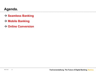 Agenda.
à  Seamless Banking
à  Mobile Banking
à  Online Conversion

14.11.13

2

Fachveranstaltung. The Future of Digital Banking. Namics.

 