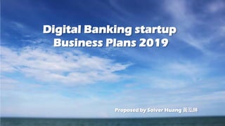 Digital Banking startup
Business Plans 2019
Proposed by Solver Huang 黃泓琳
 