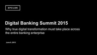 ©2014 Epsilon. Private & Confidential
Why true digital transformation must take place across
the entire banking enterprise
Digital Banking Summit 2015
June 9, 2015
 