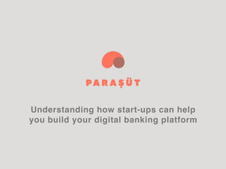 Understanding how start-ups can help
you build your digital banking platform
 
