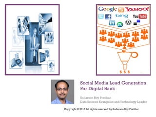 Social Media Lead Generation
For Digital Bank
Sudarson Roy Pratihar
Data Science Evangelist and Technology Leader
Copyright © 2015 All rights reserved by Sudarson Roy Pratihar
 