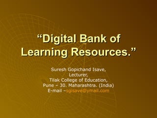“ Digital Bank of Learning Resources.” Suresh Gopichand Isave, Lecturer, Tilak College of Education, Pune – 30.  Maharashtra. (India) E-mail – sgisave@ ymail.com 