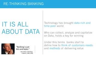 RE-THINKING BANKING
IT IS ALL
ABOUT DATA Who can collect, analyze and capitalize
on Data, holds a key for winning
Under this terms banks start to
define how to think of customers needs
and methods of delivering value
Technology has brought data rich and
time poor world
 