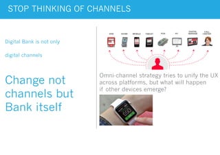 STOP THINKING OF CHANNELS
Digital Bank is not only
digital channels
Change not
channels but
Bank itself
Omni-channel strategy tries to unify the UX
across platforms, but what will happen
if other devices emerge?
 