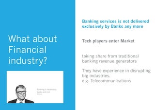 They have experience in disrupting
big industries.
e.g. Telecommunications
Banking services is not delivered
exclusively by Banks any more
What about
Financial
industry?
Tech players enter Market
taking share from traditional
banking revenue generators
 