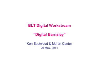 BLT Digital Workstream

    “Digital Barnsley”

Ken Eastwood & Martin Cantor
        26 May, 2011
 