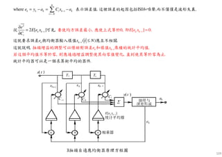 109
2
. ISI ,where
2 [ ] , 0, [ ] 0.
.
,
.( )
,
,
N
k k k i k i k
i N
k k i
i
k
k
k i
k i
k k i
e y a C x
E e x
e x
a
e
E e x
C
e x i N
−
=
−
−
−
−
− =
= − = −
∂
=
∂
≤
∑
要使均方誤差最小 應使上式等
表示誤差值 這裡誤差
於 即
抽頭增益的調整可以借
的起因包括 和噪聲 而不僅僅是波形失真.
從 可見
這就要求誤差 與均衡
助對誤差 和樣值 乘積的統計平均
器輸入
值
若這個平
樣值 應互不相關
這
均值不等
就 明
於零
說
則 , .
.
應通過增益調整使其向零值變化 直到使其等於零
統計平均器可以是一個求算術平均
止
的器件
為
3抽頭自適應均衡器原理方框圖
[ ]k k iE e x −
 