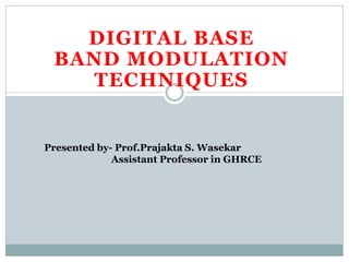 DIGITAL BASE
BAND MODULATION
TECHNIQUES
Presented by- Prof.Prajakta S. Wasekar
Assistant Professor in GHRCE
 