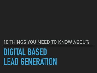 DIGITAL BASED
LEAD GENERATION
10 THINGS YOU NEED TO KNOW ABOUT:
 