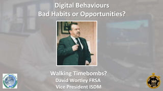 Digital Behaviours
Bad Habits or Opportunities?
Walking Timebombs?
David Wortley FRSA
Vice President ISDM
 