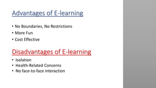 Advantages of E-learning
• No Boundaries, No Restrictions
• More Fun
• Cost Effective
Disadvantages of E-learning
• Isolation
• Health-Related Concerns
• No face-to-face interaction
 