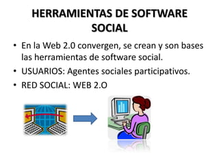 HERRAMIENTAS DE SOFTWARE SOCIAL En la Web 2.0 convergen, se crean y son bases las herramientas de software social. USUARIOS: Agentes sociales participativos.RED SOCIAL: WEB 2.O