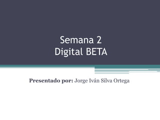 Semana 2
         Digital BETA

Presentado por: Jorge Iván Silva Ortega
 