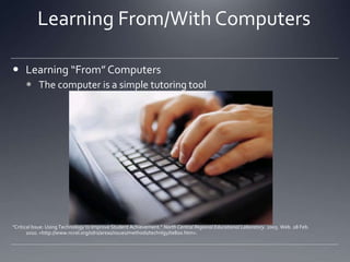 Learning From/With ComputersLearning “From” ComputersThe computer is a simple tutoring tool "Critical Issue: Using Technology to Improve Student Achievement." North Central Regional Educational Laboratory. 2005. Web. 28 Feb. 2010. <http://www.ncrel.org/sdrs/areas/issues/methods/technlgy/te800.htm>.