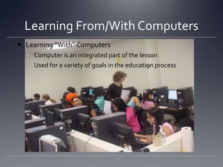 Learning From/With ComputersLearning “With” ComputersComputer is an integrated part of the lessonUsed for a variety of goals in the education process