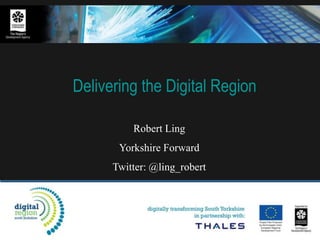 Delivering the Digital Region Robert Ling Yorkshire Forward Twitter: @ling_robert 