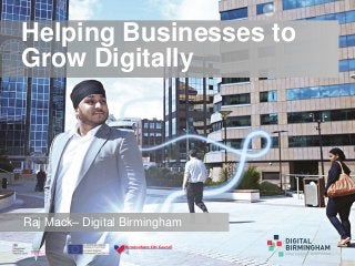 Helping Businesses to
Grow Digitally
Raj Mack– Digital Birmingham
 