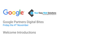 Google Partners Digital Bites
Friday the 4th November
Welcome Introductions
 