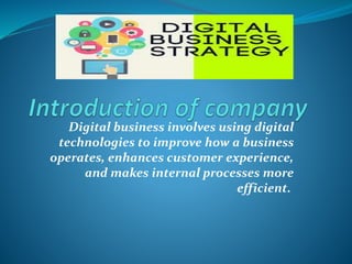 Digital business involves using digital
technologies to improve how a business
operates, enhances customer experience,
and makes internal processes more
efficient.
 