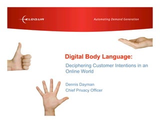 Digital Body Language:
                            Deciphering Customer Intentions in an
                            Online World

                            Dennis Dayman
                            Chief Privacy Officer



2007 © ELOQUA CORPORATION           CONFIDENTIAL    PRESENTATION TITLE   1
 
