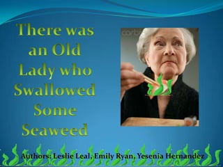 There was an Old Lady who Swallowed Some Seaweed Authors: Leslie Leal, Emily Ryan, Yesenia Hernandez 