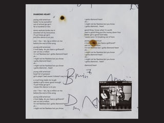 DIAMOND HEART
young wild american
lookin’ to be somethin’
out of school go-go’n
for a hundred or two
some asshole broke me in
wrecked all my innocence
i’ll just keep go-go’n
and this dance is on you
one – five – ten, lay a million on me
before the end of this song
young wild american
c’mon baby, do you have a girlfriend?
rain on me a million
i’m not flawless but i gotta diamond heart
oh, i
i might not be flawless but you know
i gotta diamond heart
oh, i
i might not be flawless but you know
i gotta diamond... heart
young wild american
head full of jameson
girl’s playin’ bad cause it doesn’t pay to be good
a cruel king made me tough
daddy’s girl's never good enough
i’ll just keep go-go’n
‘cause this dance is on you
one – five – ten, lay a million on me
before the end of this song
young wild american
c’mon baby, do you have a girlfriend?
rain on me a million
i’m not flawless but i gotta diamond heart
oh, i
i might not be flawless but you know
i gotta diamond heart
oh, i
i might not be flawless but you know
i gotta diamond... heart
good thing i know what i’m worth
want a good thing put the money down first
better get a good look baby
'cause soon i’m breaking out of here
young wild american
c’mon baby, do you have a girlfriend?
rain on me a million
i’m not flawless but i gotta diamond heart
oh, i
i might not be flawless but you know
i gotta diamond heart
oh, i
i might not be flawless but you know
i gotta diamond... heart
diamond heart
 