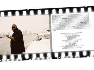 ta, GA, Assisted by Justin
c at Patchwerk Recordings, Atlan
Brathwaite from Dub 750 Musi
sample of the
N’ Slide Records. Contains a
os, Atlanta, GA, Mixed by Leslie
courtesy of Slip
“Prowla” Wyatt at Hitco Studi
Records. Trick Daddy appears
c Enterprises.
esy of Cash Money/Universal
r license from Universal Musi
rsal Records unde
Trawick. Lil Wayne appears court
Carvings
David Oliver. Courtesy of Unive
Music/Gradie Go Music/Silver
A Love Song” as performed by
shed by Daleo
recording “I Wanna Write You
K. Belnavis,
Gradney and David Oliver, publi
Roberts, J. Borges, R. Morales,
s reserved. Written by Michael
CO (W.
Used by permission. All right
CITY FEAT. TRIPLE C & BRIS Recorded by Elvin “Big Chuck” Prince at Poe Boy
(BMI) 14. REPPIN MY
” Borges,
Music/Third Story Music Inc.
P), Produced by Jean “J Rock
Music Group. Brisco appears
Carter, S. Storch) (BMI/ASCA
C appears courtesy of Maybach
B. Mitchell, J. Cartagena, D.
ry Criteria, Miami, FL. Triple
r license from
Joe featuring Luda, used unde
Fabian Marasciullo at Hit Facto
rmed by Fat
Studios, Miami, FL, Mixed by
“Make It Rain” (Remix) as perfo
h Global Songs
ent. Contains excerpts from
Storch and published by Reac
Carter and Scott
courtesy of Poe Boy Entertainm
by Joseph Cartagena, Dwayne
LY HUMAN FEAT.
Capitol Records, Inc. Written
s reserved. 15. I’M ON
Capitol Records, a division of
Used by permission. All right
rs, Recorded
(BMI) and TVT Music (ASCAP).
Nasty & LVM for Nasty Beat Make
ced by DJ
(BMI)/Warner-Tamerlane Pub.
s, T. Lewis) (BMI/ASCAP), Produ
sciullo at Hit
ta, GA, Mixed by Fabian Mara
ngs, J. Mollings, R. Kohn, J. Harri
Hitco Studios, Atlan
RODNEY (W. Roberts, L. Molli
and Dantly “Prowla” Wyatt at
by EMI April Music (ASCAP).
at Poe Boy Studios, Miami, FL
and Terry Lewis and published
by Elvin “Big Chuck” Prince
vis), (BMI),
an” written by James Harris
ins interpolations from “Hum
C. Thornton, R. Morales, K. Belna
Factory Criteria, Miami, FL. Conta
U THE GHETTO (W. Roberts, Studios, College Park, GA and at Hot Beats
US TRACK RIDIN’ THR
ore
at Claym
Used by permission. 16. BON
by Carlos “Los Vegaz” Thornton
n by Keke and Amy for Cookies
Point Entertainment, Recorded
Vegaz, Production coordinatio
Produced by Los Vegaz for East
os, Miami, FL, Guitars by Los
by Ray Seay at The Vault Studi
Studios, Atlanta, GA, Mixed
and Milk, LLC
The Carter Administration
“Touche” Lucas, Rick Ross and
EXECUTIVE PRODUCERS: Ted
ir Stewart
PRODUCERS: E-Class and Shak
CO-EXECUTIVE
DEF JAM A&R: Shakir Stewart
” Adeoye and Josh “Redd” Burke
SLIP N’ SLIDE A&R: Musa “Milk
nder “Gucci Pucci” Bethune
ACH MUSIC GROUP A&R: Alexa
MAYB
Joseph
A&R ADMINISTRATION: Terese
Brunson
A&R COORDINATION: Leesa D.
Washington
DEF JAM MARKETING: Davon
dy” Morgan
“Jackle” Cedeño and Ingrid “Wen
SLIP N’ SLIDE MARKETING: Henry
Sound, NYC
BY: Chris Athens at Sterling
MASTERED
Boy Entertainment
MANAGEMENT: E-Class for Poe
n
DESIGN: Lili Picou / Kush Desig
ion
PHOTOGRAPHER: Jonathan Mann
STYLIST: Groovey Lew
DINATION: Nichelle Delvaille
ART AND PHOTOGRAPHY COOR
Sedlmayr & Associates, P.C.
and Christine Calip, Esq. for
L COUNSEL: Theo Sedlmayr, Esq.
LEGA
an, Ian Allen
e Wyskoarko, Antoinette Trotm
BUSINESS AFFAIRS: Nicol
for DMG Clearances, Inc.
T: Deborah Mannis-Gardner
SAMPLE CLEARANCE AGEN

 