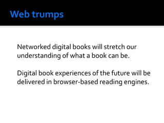 Networked digital books will stretch our
understanding of what a book can be.

Digital book experiences of the future will be
delivered in browser-based reading engines.
 