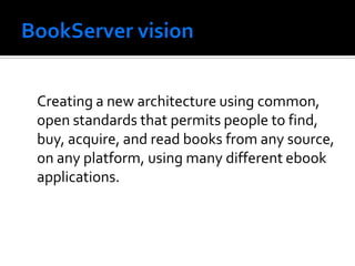 Creating a new architecture using common,
open standards that permits people to find,
buy, acquire, and read books from any source,
on any platform, using many different ebook
applications.
 