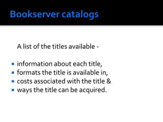 A list of the titles available -

 information about each title,
 formats the title is available in,
 costs associated with the title &
 ways the title can be acquired.
 